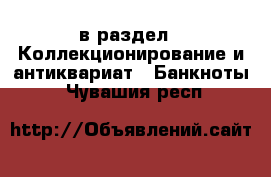  в раздел : Коллекционирование и антиквариат » Банкноты . Чувашия респ.